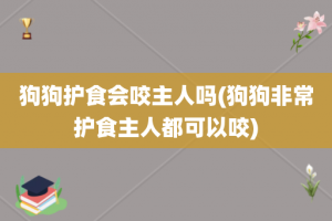 狗狗护食会咬主人吗(狗狗非常护食主人都可以咬)