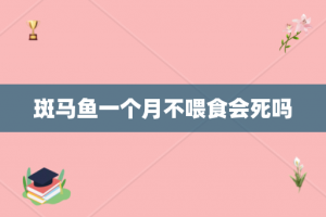 斑马鱼一个月不喂食会死吗