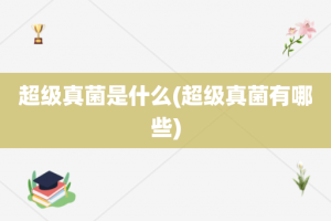 超级真菌是什么(超级真菌有哪些)