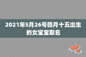 2021年5月26号四月十五出生的女宝宝取名