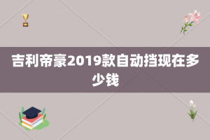 吉利帝豪2019款自动挡现在多少钱