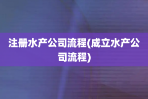 注册水产公司流程(成立水产公司流程)