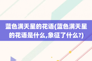 蓝色满天星的花语(蓝色满天星的花语是什么,象征了什么?)