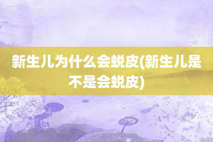 新生儿为什么会蜕皮(新生儿是不是会蜕皮)