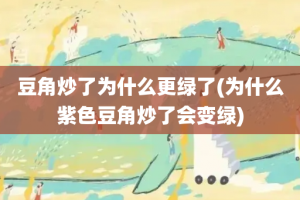 豆角炒了为什么更绿了(为什么紫色豆角炒了会变绿)