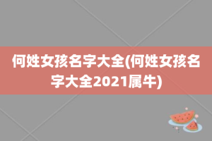 何姓女孩名字大全(何姓女孩名字大全2021属牛)