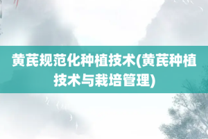 黄芪规范化种植技术(黄芪种植技术与栽培管理)