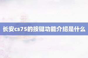 长安cs75的按键功能介绍是什么