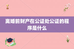 离婚前财产在公证处公证的程序是什么