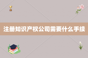 注册知识产权公司需要什么手续