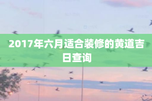 2017年六月适合装修的黄道吉日查询