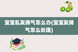 宝宝乱发脾气怎么办(宝宝发脾气怎么处理)