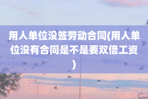 用人单位没签劳动合同(用人单位没有合同是不是要双倍工资)