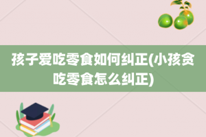 孩子爱吃零食如何纠正(小孩贪吃零食怎么纠正)
