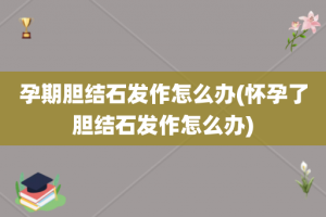孕期胆结石发作怎么办(怀孕了胆结石发作怎么办)
