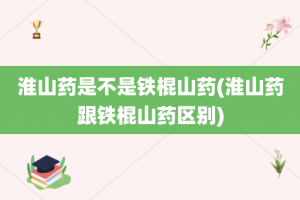 淮山药是不是铁棍山药(淮山药跟铁棍山药区别)