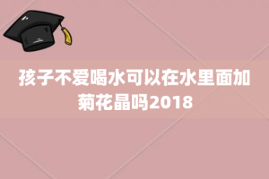 孩子不爱喝水可以在水里面加菊花晶吗2018