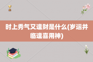 时上秀气又逢财是什么(岁运并临逢喜用神)