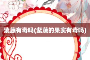 紫藤有毒吗(紫藤的果实有毒吗)