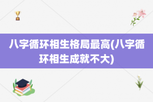 八字循环相生格局最高(八字循环相生成就不大)