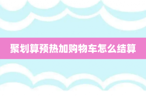聚划算预热加购物车怎么结算