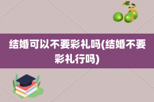 结婚可以不要彩礼吗(结婚不要彩礼行吗)