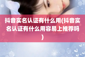 抖音实名认证有什么用(抖音实名认证有什么用容易上推荐吗)