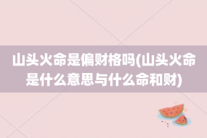山头火命是偏财格吗(山头火命是什么意思与什么命和财)