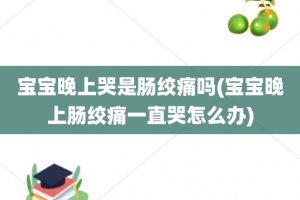宝宝晚上哭是肠绞痛吗(宝宝晚上肠绞痛一直哭怎么办)