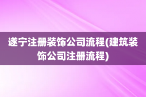 遂宁注册装饰公司流程(建筑装饰公司注册流程)
