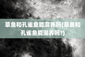 草鱼和孔雀鱼能混养吗(草鱼和孔雀鱼能混养吗?)