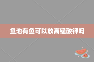 鱼池有鱼可以放高锰酸钾吗