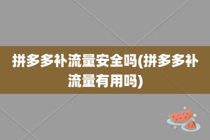 拼多多补流量安全吗(拼多多补流量有用吗)