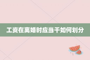 工资在离婚时应当干如何划分