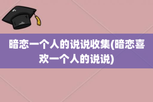 暗恋一个人的说说收集(暗恋喜欢一个人的说说)