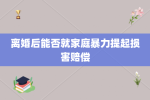 离婚后能否就家庭暴力提起损害赔偿