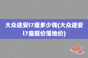 大众途安l7座多少钱(大众途安l7座报价落地价)