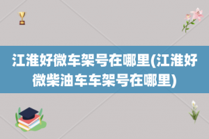 江淮好微车架号在哪里(江淮好微柴油车车架号在哪里)
