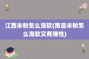 江西米粉怎么泡软(南昌米粉怎么泡软又有弹性)