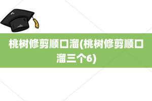 桃树修剪顺口溜(桃树修剪顺口溜三个6)