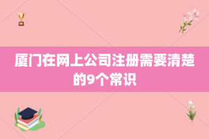 厦门在网上公司注册需要清楚的9个常识