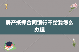 房产抵押合同银行不给我怎么办理
