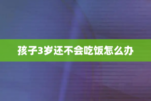 孩子3岁还不会吃饭怎么办