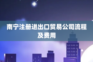 南宁注册进出口贸易公司流程及费用