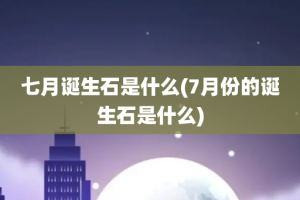 七月诞生石是什么(7月份的诞生石是什么)