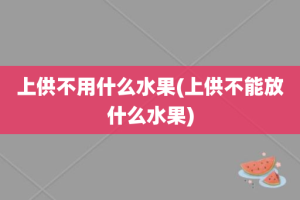 上供不用什么水果(上供不能放什么水果)