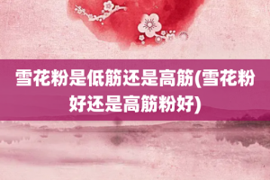 雪花粉是低筋还是高筋(雪花粉好还是高筋粉好)