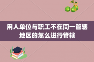 用人单位与职工不在同一管辖地区的怎么进行管辖