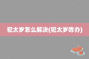 犯太岁怎么解决(犯太岁咋办)