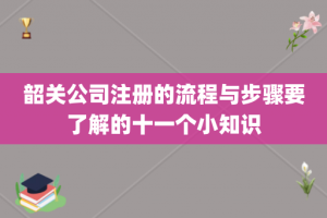 韶关公司注册的流程与步骤要了解的十一个小知识